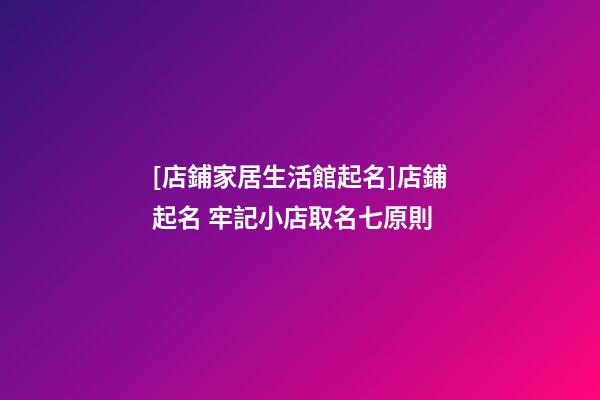 [店鋪家居生活館起名]店鋪起名 牢記小店取名七原則-第1張-店鋪起名-玄機(jī)派